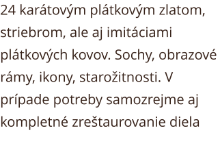 24 karátovým plátkovým zlatom, striebrom, ale aj imitáciami plátkových kovov. Sochy, obrazové rámy, ikony, starožitnosti. V prípade potreby samozrejme aj kompletné zreštaurovanie diela
