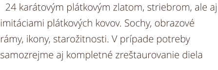 pozlacovanie 24 karátovým plátkovým zlatom, striebrom, ale aj imitáciami plátkových kovov. Sochy, obrazové rámy, ikony, starožitnosti. V prípade potreby samozrejme aj kompletné zreštaurovanie diela