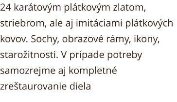 24 karátovým plátkovým zlatom, striebrom, ale aj imitáciami plátkových kovov. Sochy, obrazové rámy, ikony, starožitnosti. V prípade potreby samozrejme aj kompletné zreštaurovanie diela