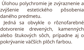 Úlohou polychromie je zvýraznenie a zvýšenie estetického pôsobenia daného predmetu. Jedná sa obvykle o rôznofarebné dotvorenie drevených, kamenných alebo štukových sôch, prípadne aj o pokrývanie väčších plôch farbou.  Polychromia ako technika zdobenia ume