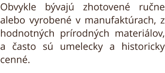 Obvykle bývajú zhotovené ručne alebo vyrobené v manufaktúrach, z hodnotných prírodných mate-riálov, a často sú umelecky a historicky cenné.