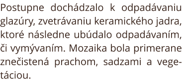 Postupne dochádzalo k odpadávaniu glazúry, zvetrávaniu keramického jadra, ktoré následne ubúdalo odpadávaním, či vymývaním. Mozaika bola primerane znečistená prachom, sadzami a vegetáciou.